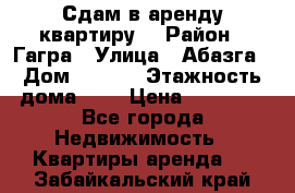 Сдам в аренду квартиру  › Район ­ Гагра › Улица ­ Абазга › Дом ­ 63/3 › Этажность дома ­ 5 › Цена ­ 10 000 - Все города Недвижимость » Квартиры аренда   . Забайкальский край